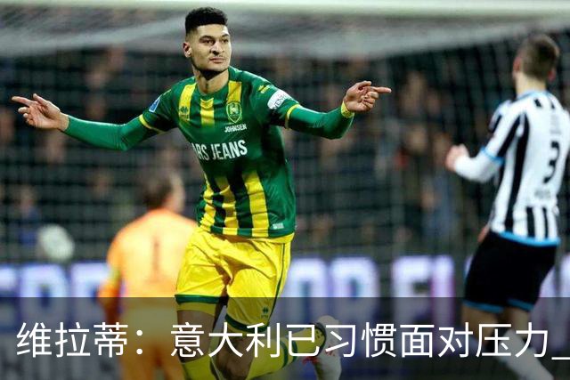 维拉蒂：意大利已习惯面对压力 我们该全力以赴